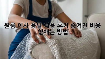 원룸 이사, 용달 이용 후기: 숨겨진 비용 없애는 방법