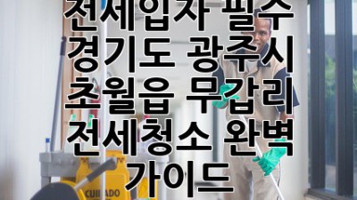 전세입자 필수! 경기도 광주시 초월읍 무갑리 전세청소 완벽 가이드