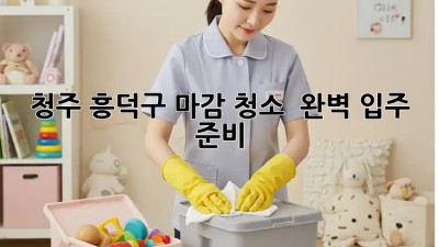 🏠 청주 흥덕구 마감 청소 ✨ 완벽 입주 준비!